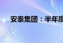 安泰集团：半年度净利润预降73%左右