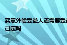 买意外险受益人还需要受益人签字吗 买意外险受益人可以自己定吗