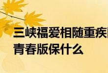 三峡福爱相随重疾险怎么样 福爱相随重疾险青春版保什么