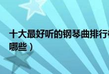 十大最好听的钢琴曲排行榜前十名（十大最好听的钢琴曲有哪些）