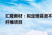 汇隆新材：拟定增募资不超1.2亿元用于智能环保原液着色纤维项目