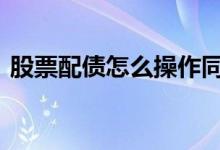 股票配债怎么操作同花顺 股票配债怎么操作
