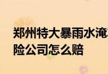 郑州特大暴雨水淹车保险赔吗 郑州水淹车保险公司怎么赔