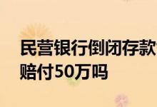 民营银行倒闭存款能赔吗 民营银行倒闭最高赔付50万吗