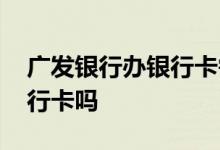 广发银行办银行卡需要什么 广发银行能办银行卡吗