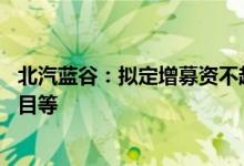 北汽蓝谷：拟定增募资不超80亿元用于整车产品升级开发项目等