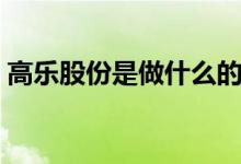 高乐股份是做什么的 高乐股份是做什么的呢 