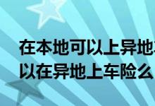 在本地可以上异地车牌保险吗 本地的车牌可以在异地上车险么