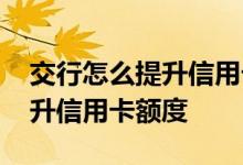 交行怎么提升信用卡额度 交行信用卡怎么提升信用卡额度