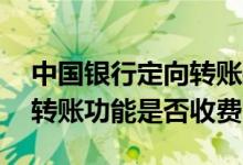 中国银行定向转账操作 中国银行：开通定向转账功能是否收费