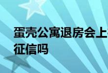 蛋壳公寓退房会上征信吗 蛋壳公寓退租影响征信吗