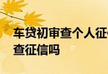 车贷初审查个人征信吗 车贷初审通过了还会查征信吗