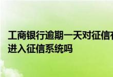 工商银行逾期一天对征信有影响吗 工商银行房贷逾期三天会进入征信系统吗