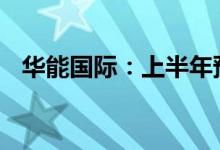 华能国际：上半年预亏27亿元到32.4亿元