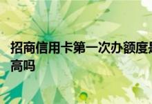 招商信用卡第一次办额度是多少钱 招商信用卡第一次办额度高吗