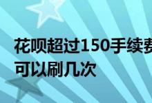 花呗超过150手续费怎么算 花呗150免手续费可以刷几次