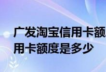 广发淘宝信用卡额度标准是多少 广发淘宝信用卡额度是多少