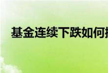 基金连续下跌如何操作 基金下跌怎么操作