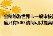 金穗悠游世界卡一般审核需要多久 农行金穗悠游世界卡的额度只有500 请问可以提高吗