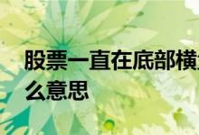 股票一直在底部横盘 股票一直在底部横盘什么意思