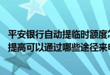 平安银行自动提临时额度怎么回事 平安银行信用卡临时额度提高可以通过哪些途径来申请