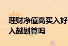 理财净值高买入好还是低买入好 净值越低买入越划算吗