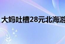 大妈吐槽28元北海游（天天吃烂掉的蔬菜！）