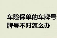 车险保单的车牌号不对碍事吗 车险保单的车牌号不对怎么办