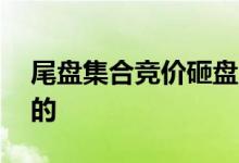尾盘集合竞价砸盘目的 尾盘集合竞价砸盘目的