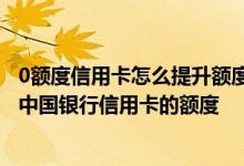 0额度信用卡怎么提升额度 信用卡提升额度有几种 怎么提升中国银行信用卡的额度