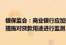 银保监会：商业银行应加强互联网贷款资金管理并采取有效措施对贷款用途进行监测