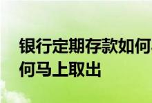 银行定期存款如何马上取出 银行定期存款如何马上取出