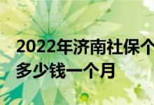 2022年济南社保个人缴费标准是多少 社保交多少钱一个月 