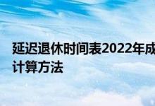 延迟退休时间表2022年成定局参考表格 2022延迟退休年龄计算方法 