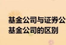 基金公司与证券公司的收入 证券公司和证券基金公司的区别