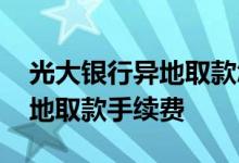 光大银行异地取款怎么收手续费 光大银行异地取款手续费