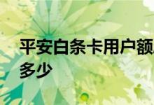 平安白条卡用户额度是多少 平安白条卡年费多少