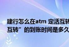 建行怎么在atm 定活互转 建设银行：我办理“建行内定活互转”的到账时间是多久
