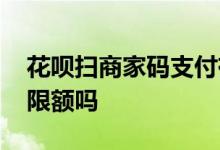 花呗扫商家码支付有限额么 花呗扫商家码有限额吗