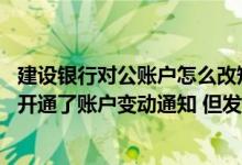 建设银行对公账户怎么改短信通知 建设银行：为什么我已经开通了账户变动通知 但发生资金变动时却收不到短信