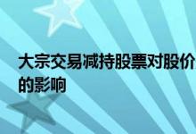 大宗交易减持股票对股价影响 基金大宗交易减持1%对股票的影响