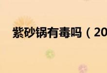 紫砂锅有毒吗（2017紫砂锅哪个牌子好）