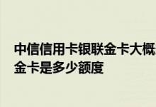 中信信用卡银联金卡大概多少额度 中信银行信用卡银联卡2金卡是多少额度