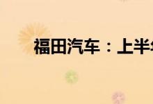 福田汽车：上半年净利同比预减64%