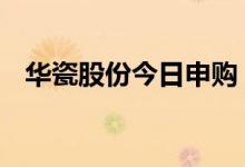 华瓷股份今日申购（发行市盈率22.99倍）