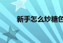 新手怎么炒糖色 新手怎么炒股入门
