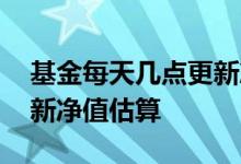 基金每天几点更新净值估算 每天几点基金更新净值估算