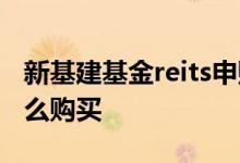 新基建基金reits申购情况 新基建reits基金怎么购买