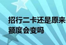 招行二卡还是原来的额度吗 请问招行二卡的额度会变吗