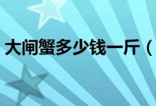 大闸蟹多少钱一斤（大闸蟹送礼有什么寓意）